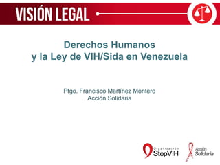 Derechos Humanos
y la Ley de VIH/Sida en Venezuela
Ptgo. Francisco Martínez Montero
Acción Solidaria
 