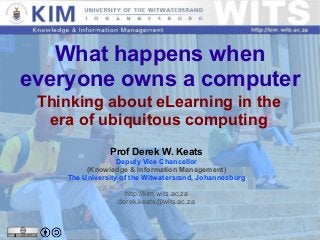    
What happens when
everyone owns a computer
Thinking about eLearning in the
era of ubiquitous computing
Prof Derek W. Keats
Deputy Vice Chancellor
(Knowledge & Information Management)
The University of the Witwatersrand, Johannesburg
http://kim.wits.ac.za
derek.keats@wits.ac.za
 