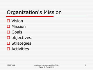 15/06/1444 strategic management Prof. Dr.
Majed El-Farra 2013
1
Organization's Mission
 Vision
 Mission
 Goals
 objectives.
 Strategies
 Activities
 