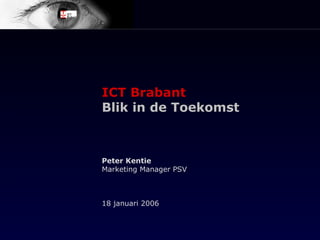 ICT Brabant Blik in de Toekomst Peter Kentie Marketing Manager PSV 18 januari 2006 