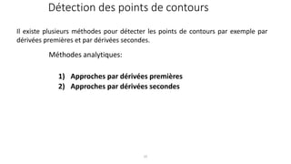 Détection des points de contours
Méthodes analytiques:
1) Approches par dérivées premières
2) Approches par dérivées secondes
Il existe plusieurs méthodes pour détecter les points de contours par exemple par
dérivées premières et par dérivées secondes.
25
 