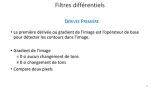 • La première dérivée ou gradient de l’image est l’opérateur de base
pour détecter les contours dans l’image.
• Gradient de l’image
= 0 si aucun changement de tons
≠ 0 si changement de tons
• Compare deux pixels
Filtres différentiels
DÉRIVÉE PREMIÈRE
28
 
