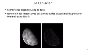 Le Laplacien
• Intensifie les discontinuités de tons
• Résulte en des images avec des arêtes et des discontinuités grises sur
fond noir sans détails
54
 