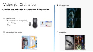 Vision par Ordinateur
❑ Recherche d’une image
❑ Effets Spéciaux
❑ Identification
Reconnaissance d’empreinte,
Voix, Visage,
Œil, …
❑ Jeux vidéo
II. Vision par ordinateur : Domaines d’application
6
 