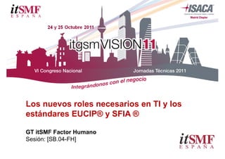 Los nuevos roles necesarios en TI y los
estándares EUCIP® y SFIA ®

GT itSMF Factor Humano
Sesión: [SB.04-FH]
 