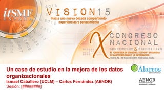 Un caso de estudio en la mejora de los datos
organizacionales
Ismael Caballero (UCLM) – Carlos Fernández (AENOR)
Sesión: [S2-MMP-02]
 