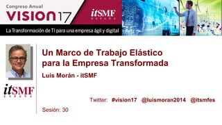 Un Marco de Trabajo Elástico
para la Empresa Transformada
Luis Morán - itSMF
Sesión: 30
Twitter: #vision17 @luismoran2014 @itsmfes
 