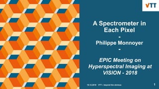 A Spectrometer in
Each Pixel
-
Philippe Monnoyer
-
18.12.2018 VTT – beyond the obvious 1
EPIC Meeting on
Hyperspectral Imaging at
VISION - 2018
 