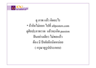 ดู ภาพ แลว คิดอะไร
* ถาคิดไมออก ไปที่ allposters.com
ดูศิลปะภาพวาด แลวจะเกิด passion
      ฝนอยางเดียว ไมพอแลว
     ตอง มี ปจจัยอีกนิดหนอย
        ( กรุณาดูรูปประกอบ)
 