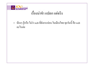 เรื่องนาขํา แปลก แตจริง
• นองๆ รูหรือ ไมวา web ที่ดังกระฉอน ในเมืองไทย ทุกวันนี้ คือ web
  อะไรเอย
 