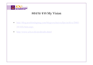 ผลงาน จาก My Vision
• http://blog.positioningmag.com/blogs/exclusiveclips/archive/2005/
  10/18/k-hero.aspx
• http://www.scb.co.th/en/abt/abt.shtml
 