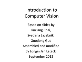 Introduction to
Computer Vision
Based on slides by
Jinxiang Chai,
Svetlana Lazebnik,
Guodong Guo
Assembled and modified
by Longin Jan Latecki
September 2012
 