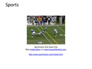 Sports
Sportvision first down line
Nice explanation on www.howstuffworks.com
http://www.sportvision.com/video.html
 