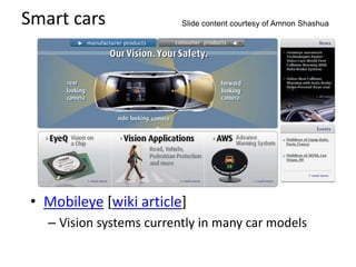 Smart cars
• Mobileye [wiki article]
– Vision systems currently in many car models
Slide content courtesy of Amnon Shashua
 