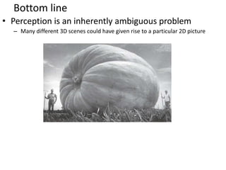 Bottom line
• Perception is an inherently ambiguous problem
– Many different 3D scenes could have given rise to a particular 2D picture
Image source: F. D
 