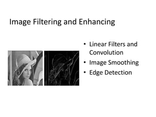 Image Filtering and Enhancing
• Linear Filters and
Convolution
• Image Smoothing
• Edge Detection
 