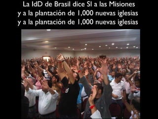 La IdD de Brasil dice SI a las Misiones
y a la plantación de 1,000 nuevas iglesias
y a la plantación de 1,000 nuevas iglesias
 