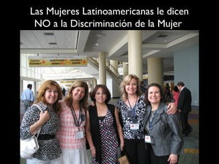 Las Mujeres Latinoamericanas le dicen
 NO a la Discriminación de la Mujer
 