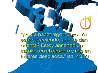 “¡Voy a hacer algo nuevo! Ya
está sucediendo, ¿no se dan
cuenta? Estoy abriendo un
camino en el desierto y ríos en
lugares desolados.” Isa. 43:19
 