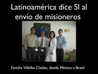 Latinoamérica dice SI al
 envío de misioneros




Familia Villalba Citalan, desde México a Brasil
 