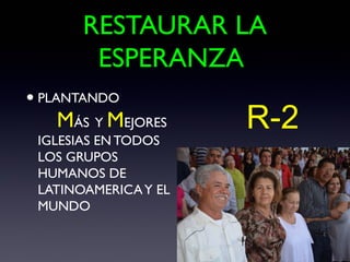 RESTAURAR LA
        ESPERANZA
• PLANTANDO
   MÁS Y MEJORES      R-2
 IGLESIAS EN TODOS
 LOS GRUPOS
 HUMANOS DE
 LATINOAMERICA Y EL
 MUNDO
 