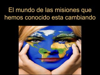 El mundo de las misiones que
hemos conocido esta cambiando
 