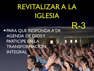 REVITALIZAR A LA
          IGLESIA

• PARA QUE RESPONDA A LA
                           R-3
 AGENDA DE DIOS Y
 PARTICIPE EN LA
 TRANSFORMACION
 INTEGRAL
 