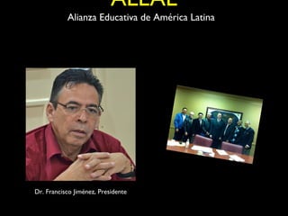 ALEAL
           Alianza Educativa de América Latina




Dr. Francisco Jiménez, Presidente
 