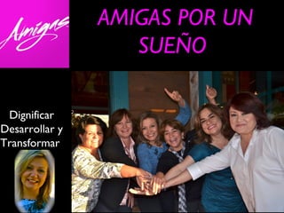 AMIGAS POR UN
                   SUEÑO

 Dignificar
Desarrollar y
Transformar
 