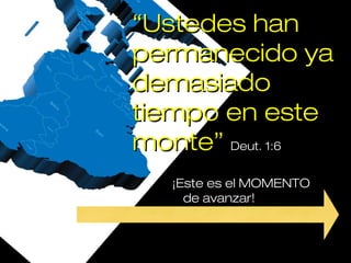 “Ustedes han
permanecido ya
demasiado
tiempo en este
monte” Deut. 1:6
   ¡Este es el MOMENTO
     de avanzar!
 