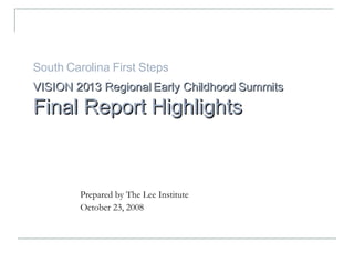 South Carolina First Steps VISION 2013 Regional Early Childhood   Summits   Final Report Highlights Prepared by The Lee Institute October 23, 2008 