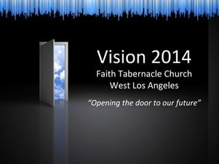 Vision 2014 Faith Tabernacle Church West Los Angeles “ Opening the door to our future” 