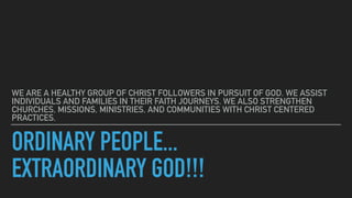ORDINARY PEOPLE...  
EXTRAORDINARY GOD!!!
WE ARE A HEALTHY GROUP OF CHRIST FOLLOWERS IN PURSUIT OF GOD. WE ASSIST
INDIVIDU...
