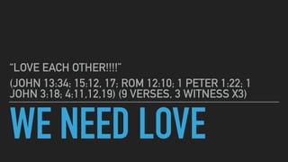 WE NEED LOVE
“LOVE EACH OTHER!!!!”
(JOHN 13:34; 15:12, 17; ROM 12:10; 1 PETER 1:22; 1
JOHN 3:18; 4:11,12,19) (9 VERSES, 3 ...