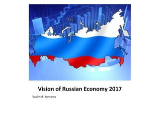 Vision of Russian Economy 2017
Vasily M. Komarov
 