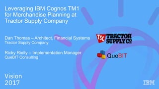 Leveraging IBM Cognos TM1
for Merchandise Planning at
Tractor Supply Company
Dan Thomas – Architect, Financial Systems
Tractor Supply Company
Ricky Rielly – Implementation Manager
QueBIT Consulting
 