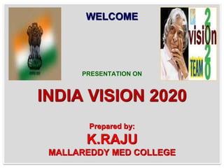 WELCOME
PRESENTATION ON
INDIA VISION 2020
Prepared by:
K.RAJU
MALLAREDDY MED COLLEGE
 