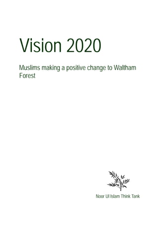 Vision 2020
Muslims making a positive change to Waltham
Forest




                            Noor Ul Islam Think Tank


 
 