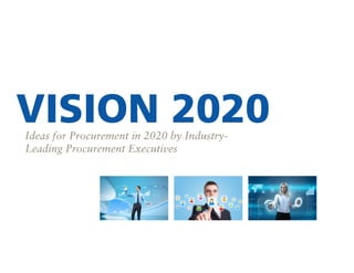 VISION 2020
Ideas for Procurement in 2020 by IndustryLeading Procurement Executives

 