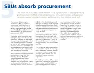 5

SBUs absorb procurement
The vision for 2020 sees a loose network — vs. tight function — of supplier-facing
professionals embedded into strategic business lines, communities, and processes
wherever needed, constantly moving and reinventing their roles as needs shift.

One outcome of the emerging
2020 vision is that the functional
‘procurement’ label fades from the
corporate lexicon over the coming
decade. “My personal point of view,”
says AXA’s Dr. Heinz Schaeffer, “is that
procurement will no longer be called
procurement in 2020.”
‘Embedded’ in this context can mean
either physically or virtually with the
central idea being that the new spend
management professionals get involved
only where they are needed and move
on once the right supplier relationships,
processes, information flows, KPIs and
performance metrics, technology tools,
and so forth are in place and running
both smoothly and predictably.
“Great companies transform themselves
continuously to evolve with their
markets,” observes Huntington
National Bank’s Debbie ManosMcHenry. “Sourcing organizations
absolutely have to do the same. It won’t
be about sticking to that seven- or
eight-step strategic sourcing process in

2020. It will be about thinking outside
of the box to do things much differently
as the business itself transforms. Tools,
strategies, and information sources that
make sourcing organizations incredibly
nimble are going to be important in
2020,” she adds.
“As companies go forward in 2020, as
consolidation occurs, there will be a
need to engage end customers more and
more and that will require a relook at
the centralized or center-led structure
[for procurement],” adds Sodexo’s CPO
Ann Oka.
“We will leverage and centralize where
we create value — that’s the sourcing
side — and we will constantly reinvent
our customer response group to get
as close to and as intimate with our
internal and external customers
as possible.”
Donald Ferguson, Head of Procurement
Operational Excellence at AstraZeneca,
shares a similar vision for 2020: “I see
procurement professionals working

more in a ‘design-to-value’ concept,
participating as one part of a much
bigger thing the business is trying to
achieve, which is innovation. Critical
spend categories will gravitate much
closer to and become much more
integrated into the business lines.
They will be driven much less by
cost management and much more by
innovation and contribution in terms of
selling the products we are trying
to create.”

 