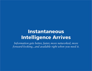Instantaneous
Intelligence Arrives
Information gets better, faster, more networked, more
forward-looking...and available right when you need it.

 