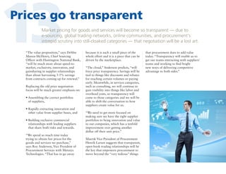 13

Prices go transparent
Market pricing for goods and services will become so transparent — due to
e-sourcing, global trading networks, online communities, and procurement's
intrepid scrutiny into still-cloaked categories — that negotiation will be a lost art.

“The value proposition,” says Debbie
Manos-McHenry, Chief Sourcing
Officer with Huntington National Bank,
“will be much more about speed-tomarket, exclusivity, innovation, and
gainsharing in supplier relationships
than about harvesting 3-5% savings
from contracts coming up for renewal.”
Replacing the old price negotiation
focus will be much greater emphasis on:
•  ssembling the correct portfolios
A
of suppliers,
• Rapidly extracting innovation and

other value from supplier bases, and
• Building exclusive commercial

relationships with leading suppliers
that share both risks and rewards.
“We spend so much time today
trying to obtain fair prices for the
goods and services we purchase,”
says Roy Anderson, Vice President of
Procurement Services with Metasys
Technologies. “That has to go away

because it is such a small piece of the
whole effort and it is a piece that can be
driven by the marketplace.
“The cloud,” Anderson predicts, “will
force price transparency. Savings will be
tied to things like discounts and rebates
for reaching certain volumes or paying
early. Meanwhile, in services categories,
such as consulting, we will continue to
gain visibility into things like labor and
overhead costs, so transparency will
come to those categories and we will be
able to shift the conversation to how
suppliers create value for us.
“We need to get more focused on
making sure we have the right supplier
portfolios to bring innovation and value
to our companies, which has a tenfold
improvement over getting another
dollar off their unit price.”
Maersk Vice President of Procurement
Henrik Larsen suggests that transparent,
open-book trading relationships will be
the key that empowers procurement to
move beyond the “very tedious” things

that procurement does to add value
today. “Transparency will enable us to
get our teams interacting with suppliers’
teams and working to find bright
new ways of delivering competitive
advantage to both sides.”

 