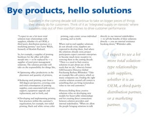 19

Bye products, hello solutions
Suppliers in the coming decade will continue to take on bigger pieces of things
they already do for customers. Think of it as ‘integrated supply on steroids’ where
suppliers step out of their comfort zones to drive customer performance.

So, for example, a supplier of printing
hardware for the office will either
morph into — or be replaced by — a
supplier of total print management
solutions. The solution provider will
take on the responsibility for things like,
• Optimizing office productivity in the

placement and quantity of printers,
• Reducing total printing costs from a

360-degree perspective, covering costs
and total consumption of printing
supplies, costs associated with service,
support, equipment upgrade and
replacement, and so forth, and
• Developing and implementing printing

best practices within the customer’s
organization, for example, two-sided
printing, black and white versus color

printing, copy-center versus individual
printing, and so forth.
Where end-to-end supplier solutions
do not already exist, suppliers are
expected to develop them. And where
the solutions already exist, project
participants expect customer enterprises
to become much more receptive to
sourcing them in the coming decade.
“There is a need to find creative
solutions in just about any of the
work that we do,” observes former
GM Executive Director, Global
Purchasing Barbara Whittaker. “Take
an example like call centers, which so
many companies use. Finding the right
creative solution around call centers is
something that can bring tremendous
value to our end customers.”
However, finding those creative
solutions relies on developing new
models for buyer-seller relationships
and for creating direct connections
between solution providers and
internal stakehoders. “When we allow
the people bringing solutions to talk

directly to our internal stakeholders
— to sell the benefits of their solutions
directly — you see internal resistance
breaking down,” Whittaker adds.

“

I expect to see a lot
more total solutiontype relationships
with suppliers,
whether it is an

“

“I expect to see a lot more total
solution-type relationships with
suppliers, whether it’s an OEM, a
third-party distribution partner, or a
marketing partner,” says Larry Welch,
formerly of Hewlett-Packard.

OEM, a third-party
distribution partner,
or a marketing
partner.

 