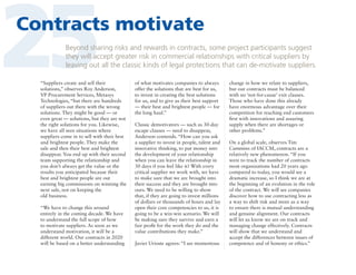 25

Contracts motivate
Beyond sharing risks and rewards in contracts, some project participants suggest
they will accept greater risk in commercial relationships with critical suppliers by
leaving out all the classic kinds of legal protections that can de-motivate suppliers.

“Suppliers create and sell their
solutions,” observes Roy Anderson,
VP Procurement Services, Metasys
Technologies, “but there are hundreds
of suppliers out there with the wrong
solutions. They might be good — or
even great — solutions, but they are not
the right solutions for you. Likewise,
we have all seen situations where
suppliers come in to sell with their best
and brightest people. They make the
sale and then their best and brightest
disappear. You end up with their second
team supporting the relationship and
you don’t always get the value or the
results you anticipated because their
best and brightest people are out
earning big commissions on winning the
next sale, not on keeping the
old business.
“We have to change this around
entirely in the coming decade. We have
to understand the full scope of how
to motivate suppliers. As soon as we
understand motivation, it will be a
different world. Our contracts in 2020
will be based on a better understanding

of what motivates companies to always
offer the solutions that are best for us,
to invest in creating the best solutions
for us, and to give us their best support
— their best and brightest people — for
the long haul.”
Classic demotivators — such as 30-day
escape clauses — need to disappear,
Anderson contends. “How can you ask
a supplier to invest in people, talent and
innovative thinking, to put money into
the development of your relationship
when you can leave the relationship in
30 days if you feel like it? With every
critical supplier we work with, we have
to make sure that we are brought into
their success and they are brought into
ours. We need to be willing to show
that, if they are going to invest millions
of dollars or thousands of hours and lay
open their core competencies to us, it is
going to be a win-win scenario. We will
be making sure they survive and earn a
fair profit for the work they do and the
value contributions they make.”
Javier Urioste agrees: “I see momentous

change in how we relate to suppliers,
but our contracts must be balanced
with no ‘not-for-cause’ exit clauses.
Those who have done this already
have enormous advantage over their
competition for reaching end customers
first with innovations and assuring
supply when there are shortages or
other problems.”
On a global scale, observes Tim
Cummins of IACCM, contracts are a
relatively new phenomenon. “If you
were to track the number of contracts
most organizations had 20 years ago
compared to today, you would see a
dramatic increase, so I think we are at
the beginning of an evolution in the role
of the contract. We will see companies
discover how to use contracting less as
a way to shift risk and more as a way
to ensure there is mutual understanding
and genuine alignment. Our contracts
will let us know we are on track and
managing change effectively. Contracts
will show that we understand and
accept the differences between issues of
competence and of honesty or ethics.”

 