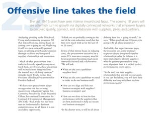 29

Offensive line takes the field
The last 10-15 years have seen intense inward cost focus. The coming 10 years will
see attention turn to growth via digitally connected networks that empower buyers
to discover, qualify, connect, and collaborate with suppliers, peers and partners.

Analyzing spending to the Nth detail.
Fixing and automating processes. All
that inward-looking, intense focus on
cutting costs is going to end. Replacing
it will be a new outwardly pointed
focus on driving growth and expansion
through exclusive and integrated
supplier relationships and innovation.
“Much of what procurement does
today is driven by spend management,
but I think, in 10 years, those disciplines
will be much more integrated into
the normal ways of doing business,”
remarks Larry Welch, former Vice
President of Indirect Procurement for
Hewlett-Packard.
“We have seen procurement adopt
an aggressive role in executing
massive cost reductions,” agrees Tim
Cummins, President  Chief Executive
Officer, International Association for
Contract  Commercial Management
(IACCM). “And, while this has been
seen as fundamental to business
competitiveness, we all know it is not
an endless opportunity.

“I think we are probably coming to the
end of the cost-reduction trend that has
been very much with us for the last 15
or 20 years.”
In lieu of that intense focus on reducing
costs, the procurement executive for a
major U.S. insurance company sees life
for procurement becoming much more
outwardly focused and collaborative.
“We will ask:
•  hat are the core capabilities
W
suppliers have?
•  hat are the core capabilities we need
W
in order to do our business well?
•  ow can we align and link our
H
business strategies with suppliers’
business strategies? and
•  ow can we drive to best-in-class
H
performance with the suppliers that
are best positioned to help us execute
our business strategies?
“In the shorter term, it will be all about

defining how this is going to work,” he
says. “When you look out 10 years, it is
going to be all about execution.”
And while, due to performance gaps,
the executive sees some hesitancy
to pursue deeply integrated supplier
relationships today, he believes it is
more important to identify suppliers
with the greatest potential for longterm alignment than it is to find perfect
performance in every aspect.
“In the end, you need supplier
relationships that are tied to your goals.
If you can find those, you will have little
difficulty working with them to close
performance gaps.”

 