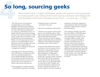 4

So long, sourcing geeks
While valued highly in today’s marketplace, people who excel at sourcing processes
or at being power users of procurement and sourcing automation technologies will
find themselves working for third-party services firms — or not at all — in 2020.

“We either have to train people or
exchange them,” says Dr. Heinz
Schaeffer, Chief Procurement Officer,
Northern and Central Eastern Europe,
for AXA. “We will need people who
are customer- and business-centric, not
people who like procurement processes
the most. Nor will procurement in 2020
require people who are experts at using
procurement and sourcing software.
Rather, we will require people who are
experts at using technology to move
businesses in certain strategic directions.
We need systems supporting our
businesses versus asking our businesses
to support our systems.”
The implication is that procurement
tools will become so intuitive by 2020
that even untrained professionals
can be guided through the processes
of executing successful sourcing and
procurement activities. In many cases,
systems will execute, without any
human intervention, such tasks as:
• Sourcing based on market dynamics

and predefined negotiation strategies,

•  rdering based on minimumO
maximum levels, and
•  nvoice, reconciliation and payment.
I
“People are not going to need to know
how to write purchase orders,” adds
John Campi, former CPO with DuPont,
Chrysler and The Home Depot.
“They will need to be able to support
supplier relationships that provide their
companies with continuous strategic
advantage in their niche markets.”
“A person who understands contract
provisions or how to execute a sevenstep process is not going to be very
important in 2020,” agrees Debbie
Manos-McHenry of Huntington
National Bank. “Nor will we need
people who are great number crunchers
and analysts. We will be automated
to an extent that the information we
need is always at our fingertips. What
we will need in 2020 is people who
can take information and proactively
develop strategies that advance our
business segments’ priorities instead of

waiting for the business segments to
come looking for help with particular
problems or ideas that have already
been formulated.”
Tim Cummins, President and Chief
Executive Officer of IACCM, agrees:
“It is clear that many of today’s
basic procurement activities can be
automated. What we really need
are skills associated with driving
economic contribution for the
business. That involves financial
assessment, relationship skills, the
ability to coordinate teams and ensure
collaboration internally and externally.
The harsh truth is that these skills are
not particularly associated with the
function today. A very big challenge is
to turn that perception around
for 2020.”

 