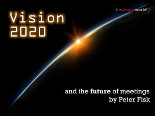 Vision
2020


         and the future of meetings
                       by Peter Fisk
 