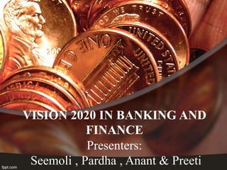 VISION 2020 IN BANKING AND
            FINANCE
            Presenters:
 Seemoli , Pardha , Anant & Preeti
 