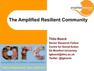 The Amplified Resilient Community
Thilo Boeck
Senior Research Fellow
Centre for Social Action
De Montfort Univeristy
tgboeck@dmu.ac.uk
Twitter: @tgboeck
 