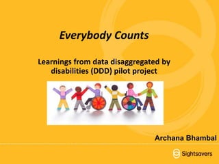 1Everybody Counts
Everybody Counts
Learnings from data disaggregated by
disabilities (DDD) pilot project
Archana Bhambal
 